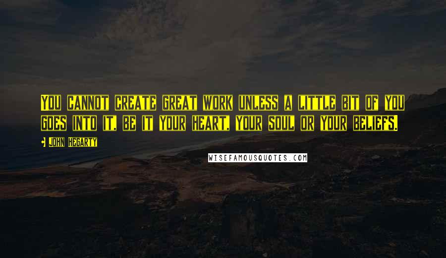 John Hegarty Quotes: You cannot create great work unless a little bit of you goes into it, be it your heart, your soul or your beliefs.