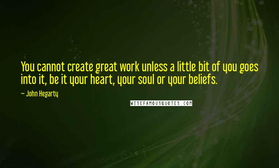 John Hegarty Quotes: You cannot create great work unless a little bit of you goes into it, be it your heart, your soul or your beliefs.