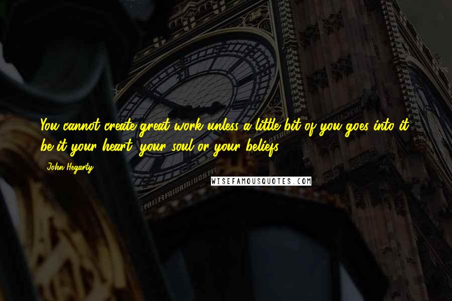 John Hegarty Quotes: You cannot create great work unless a little bit of you goes into it, be it your heart, your soul or your beliefs.