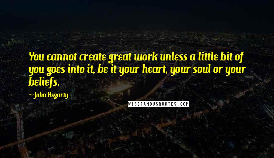 John Hegarty Quotes: You cannot create great work unless a little bit of you goes into it, be it your heart, your soul or your beliefs.