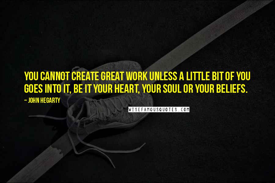 John Hegarty Quotes: You cannot create great work unless a little bit of you goes into it, be it your heart, your soul or your beliefs.