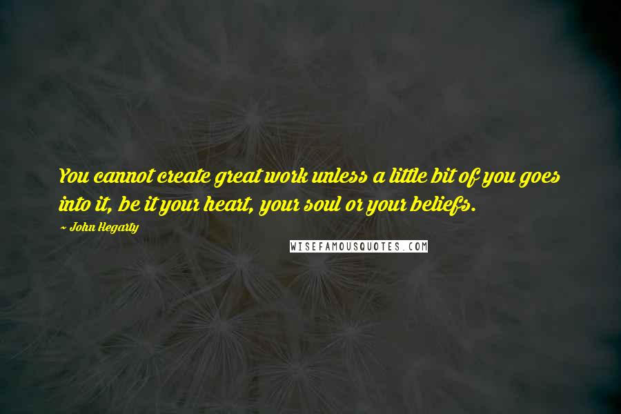 John Hegarty Quotes: You cannot create great work unless a little bit of you goes into it, be it your heart, your soul or your beliefs.