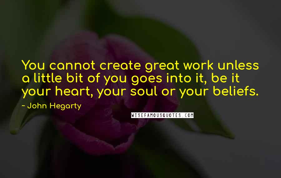 John Hegarty Quotes: You cannot create great work unless a little bit of you goes into it, be it your heart, your soul or your beliefs.