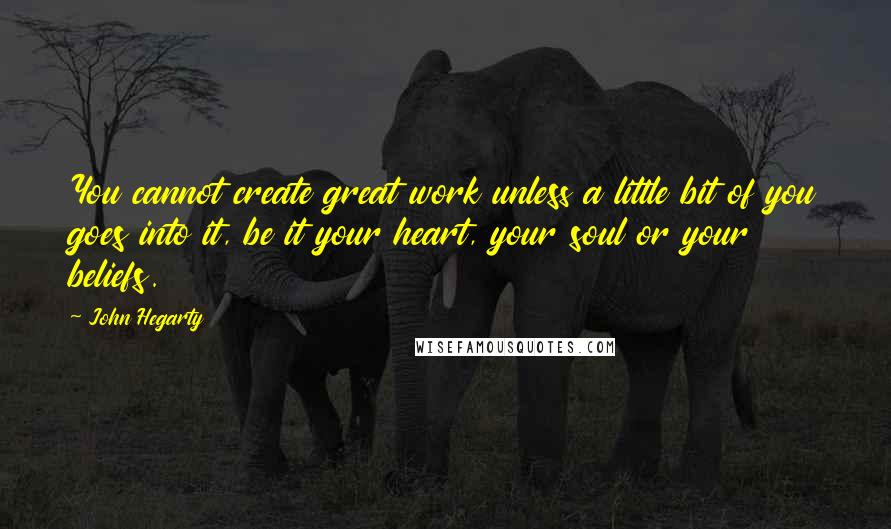 John Hegarty Quotes: You cannot create great work unless a little bit of you goes into it, be it your heart, your soul or your beliefs.