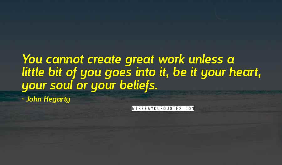 John Hegarty Quotes: You cannot create great work unless a little bit of you goes into it, be it your heart, your soul or your beliefs.