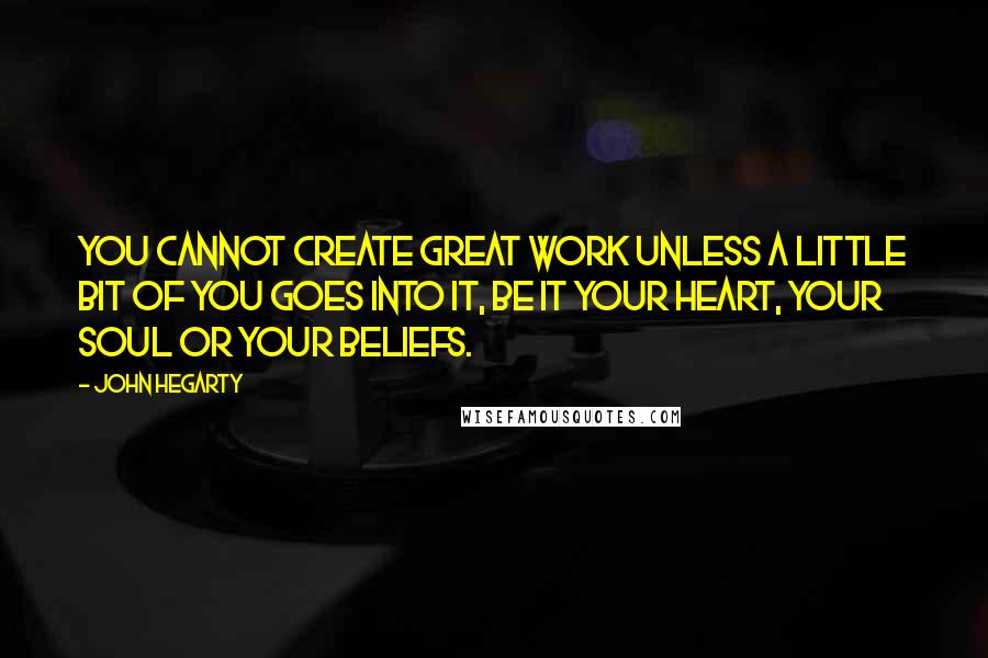 John Hegarty Quotes: You cannot create great work unless a little bit of you goes into it, be it your heart, your soul or your beliefs.