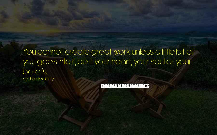 John Hegarty Quotes: You cannot create great work unless a little bit of you goes into it, be it your heart, your soul or your beliefs.