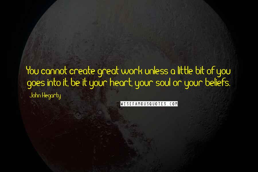 John Hegarty Quotes: You cannot create great work unless a little bit of you goes into it, be it your heart, your soul or your beliefs.