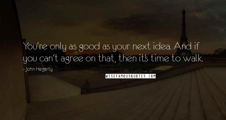 John Hegarty Quotes: You're only as good as your next idea. And if you can't agree on that, then it's time to walk.