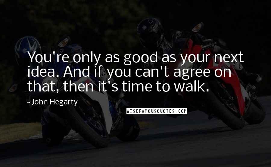 John Hegarty Quotes: You're only as good as your next idea. And if you can't agree on that, then it's time to walk.