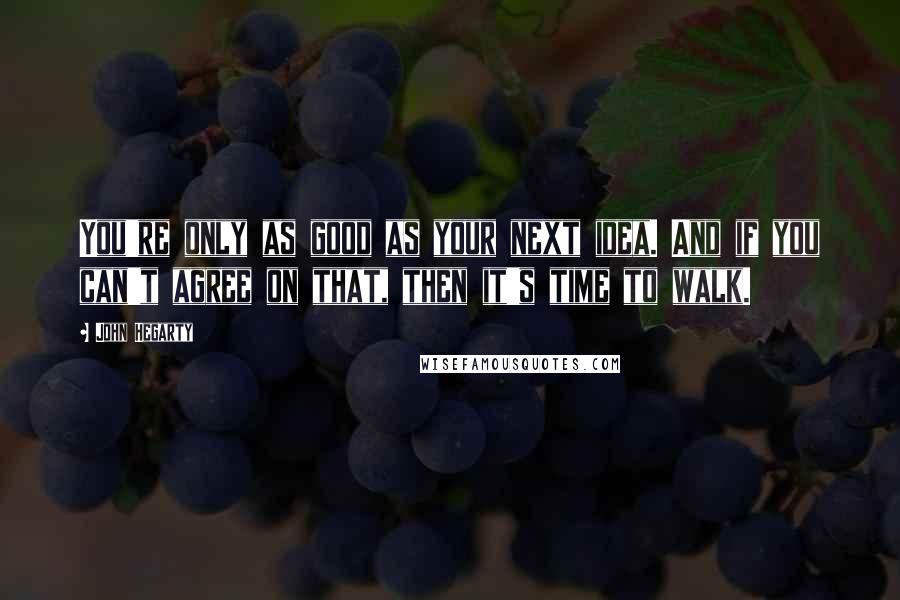 John Hegarty Quotes: You're only as good as your next idea. And if you can't agree on that, then it's time to walk.
