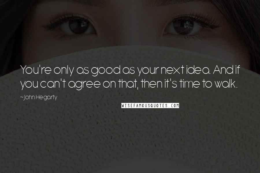 John Hegarty Quotes: You're only as good as your next idea. And if you can't agree on that, then it's time to walk.