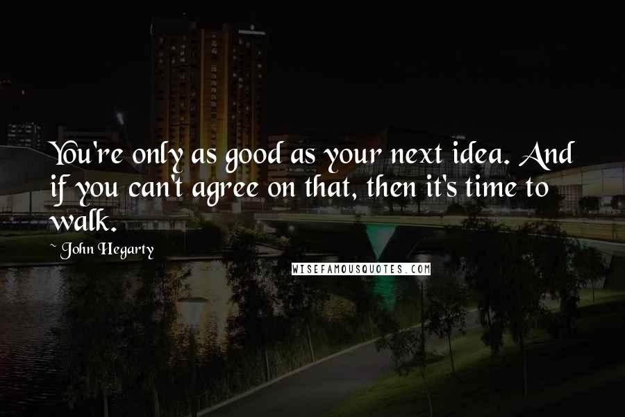 John Hegarty Quotes: You're only as good as your next idea. And if you can't agree on that, then it's time to walk.