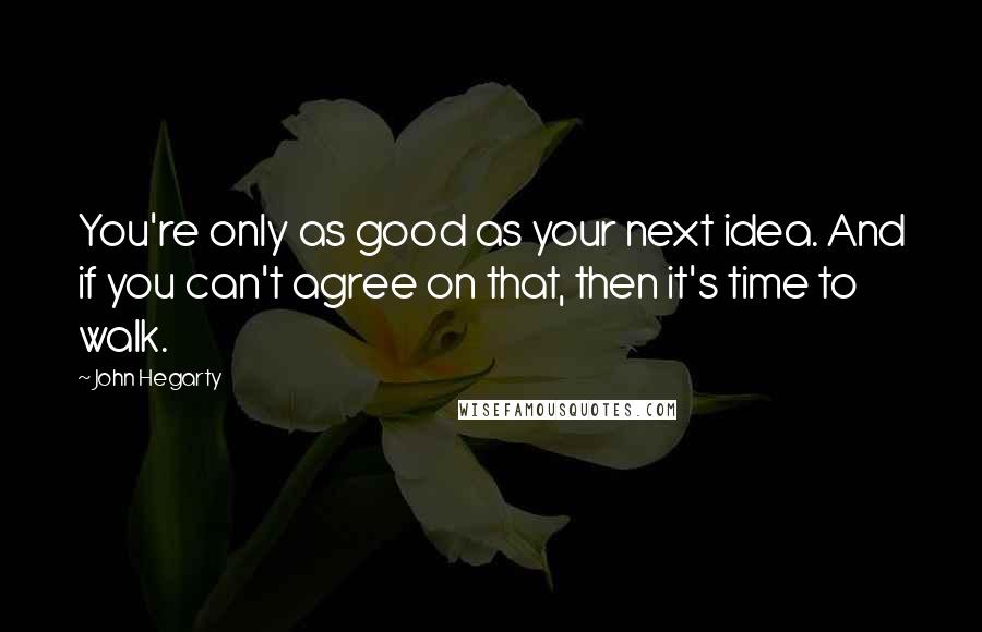 John Hegarty Quotes: You're only as good as your next idea. And if you can't agree on that, then it's time to walk.