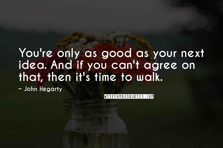 John Hegarty Quotes: You're only as good as your next idea. And if you can't agree on that, then it's time to walk.