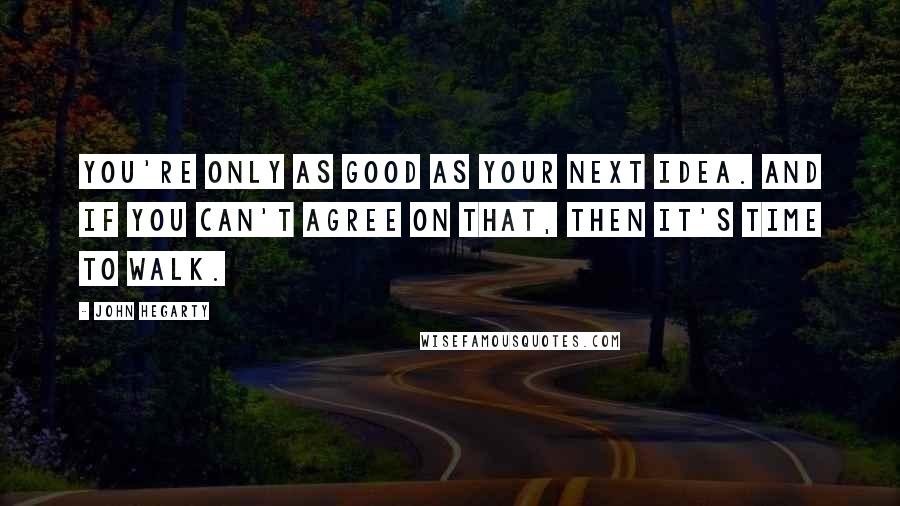 John Hegarty Quotes: You're only as good as your next idea. And if you can't agree on that, then it's time to walk.