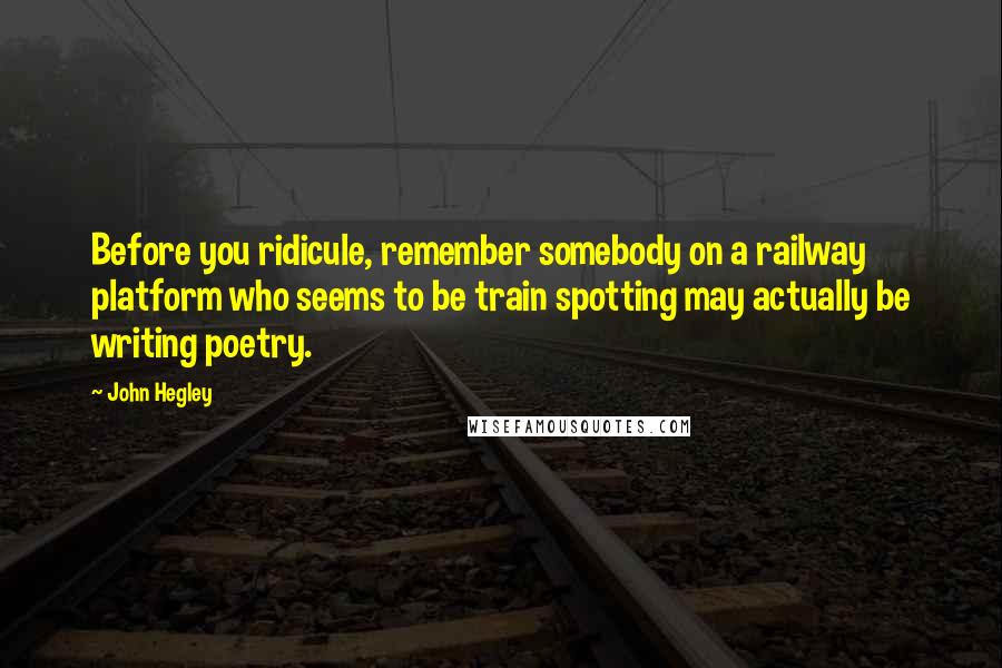 John Hegley Quotes: Before you ridicule, remember somebody on a railway platform who seems to be train spotting may actually be writing poetry.