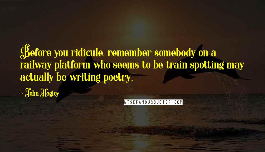 John Hegley Quotes: Before you ridicule, remember somebody on a railway platform who seems to be train spotting may actually be writing poetry.