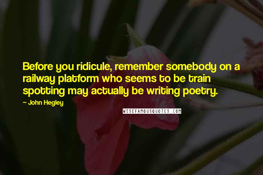 John Hegley Quotes: Before you ridicule, remember somebody on a railway platform who seems to be train spotting may actually be writing poetry.