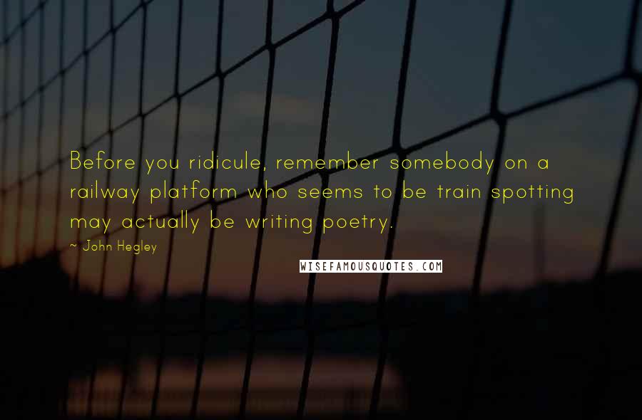 John Hegley Quotes: Before you ridicule, remember somebody on a railway platform who seems to be train spotting may actually be writing poetry.