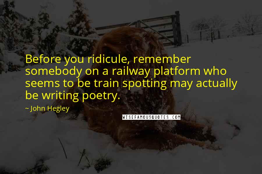 John Hegley Quotes: Before you ridicule, remember somebody on a railway platform who seems to be train spotting may actually be writing poetry.