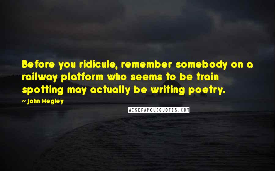 John Hegley Quotes: Before you ridicule, remember somebody on a railway platform who seems to be train spotting may actually be writing poetry.