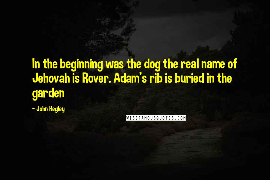 John Hegley Quotes: In the beginning was the dog the real name of Jehovah is Rover. Adam's rib is buried in the garden
