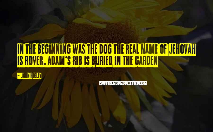 John Hegley Quotes: In the beginning was the dog the real name of Jehovah is Rover. Adam's rib is buried in the garden