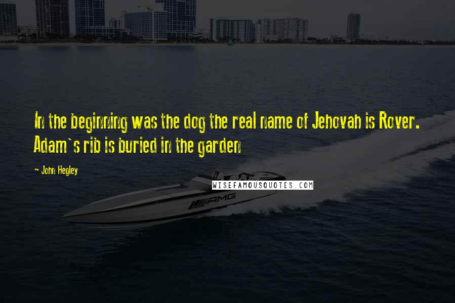 John Hegley Quotes: In the beginning was the dog the real name of Jehovah is Rover. Adam's rib is buried in the garden