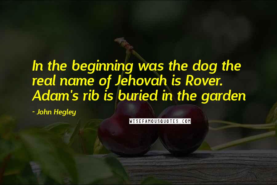 John Hegley Quotes: In the beginning was the dog the real name of Jehovah is Rover. Adam's rib is buried in the garden