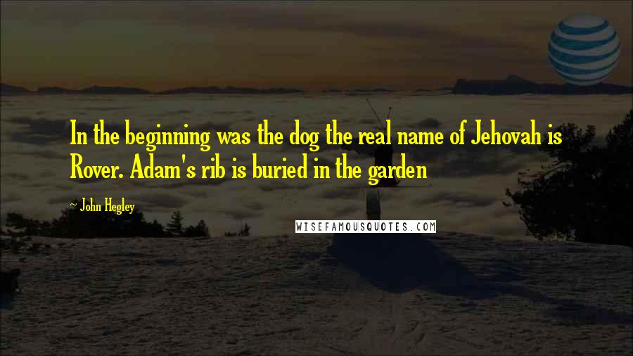 John Hegley Quotes: In the beginning was the dog the real name of Jehovah is Rover. Adam's rib is buried in the garden