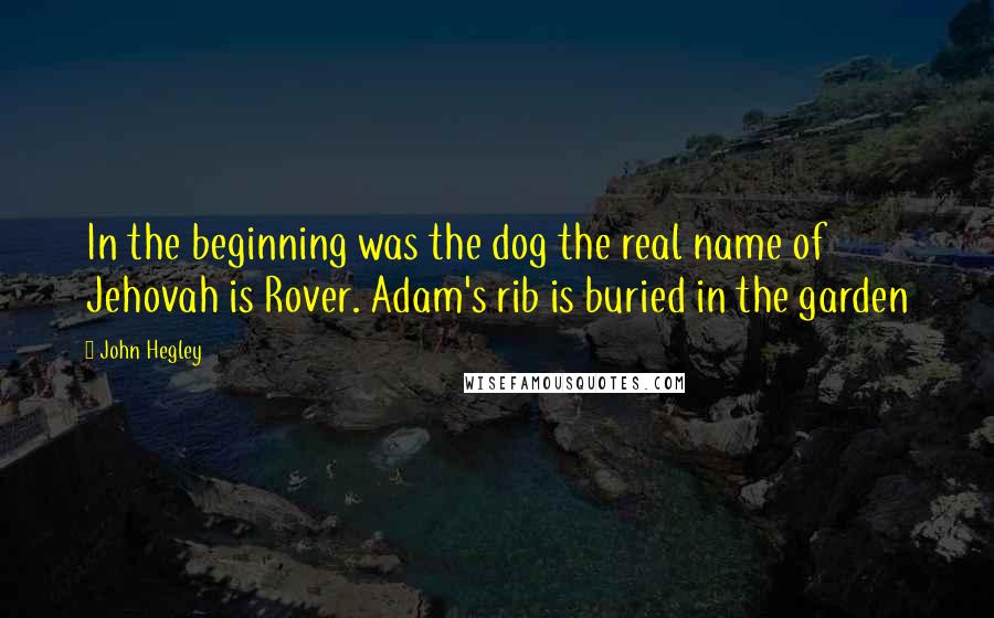 John Hegley Quotes: In the beginning was the dog the real name of Jehovah is Rover. Adam's rib is buried in the garden