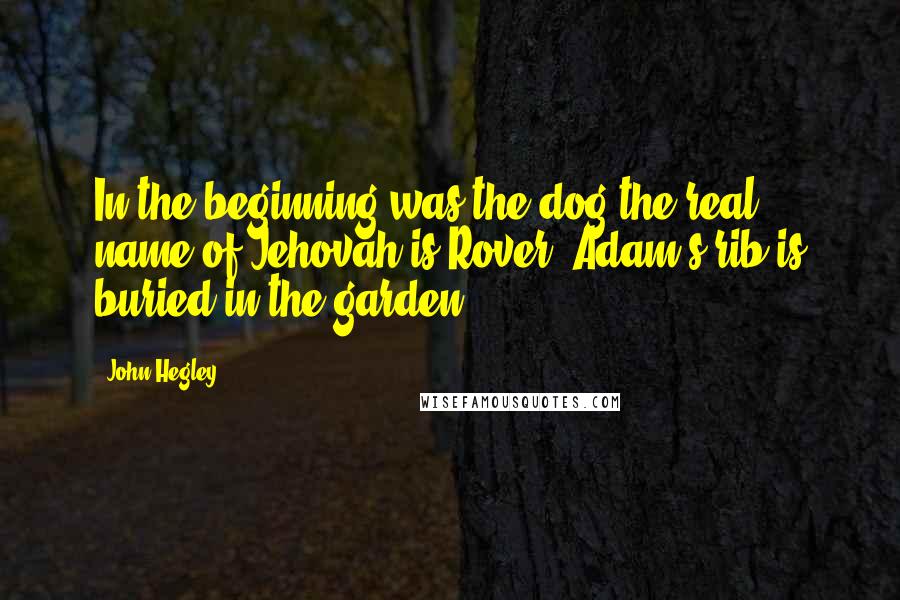 John Hegley Quotes: In the beginning was the dog the real name of Jehovah is Rover. Adam's rib is buried in the garden