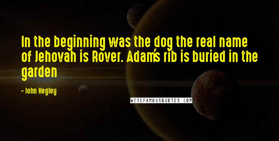 John Hegley Quotes: In the beginning was the dog the real name of Jehovah is Rover. Adam's rib is buried in the garden