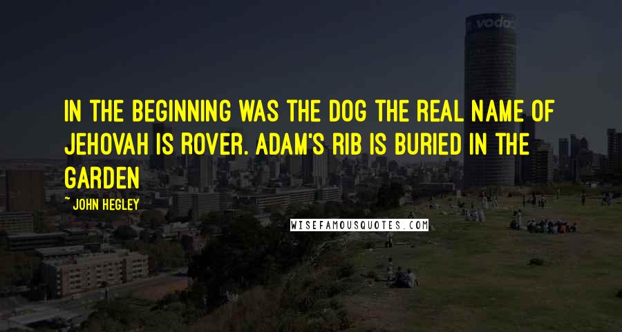 John Hegley Quotes: In the beginning was the dog the real name of Jehovah is Rover. Adam's rib is buried in the garden