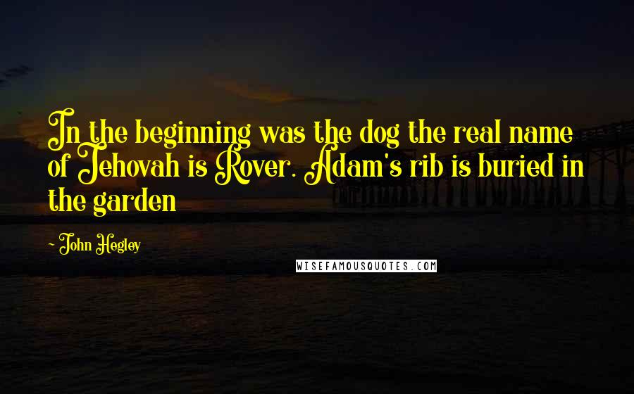 John Hegley Quotes: In the beginning was the dog the real name of Jehovah is Rover. Adam's rib is buried in the garden