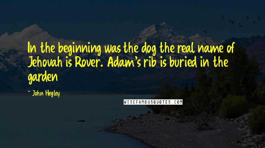 John Hegley Quotes: In the beginning was the dog the real name of Jehovah is Rover. Adam's rib is buried in the garden