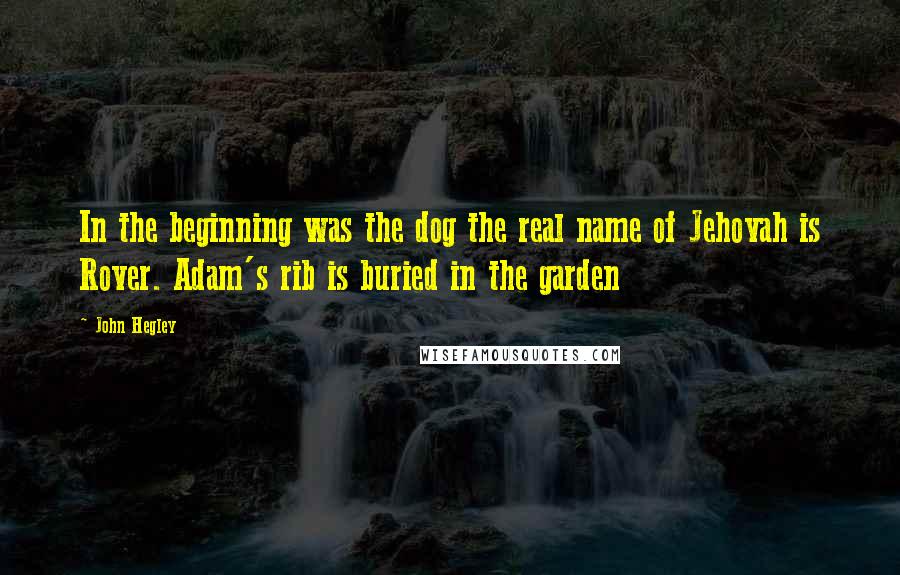 John Hegley Quotes: In the beginning was the dog the real name of Jehovah is Rover. Adam's rib is buried in the garden