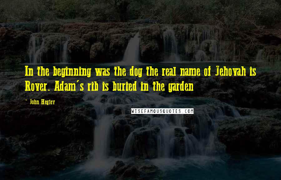 John Hegley Quotes: In the beginning was the dog the real name of Jehovah is Rover. Adam's rib is buried in the garden