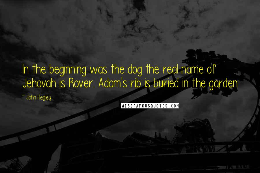 John Hegley Quotes: In the beginning was the dog the real name of Jehovah is Rover. Adam's rib is buried in the garden