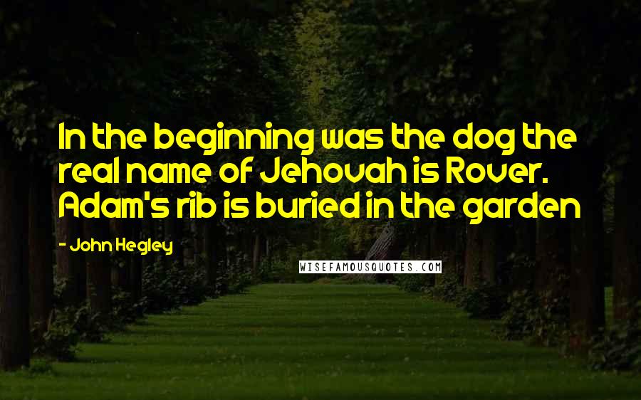 John Hegley Quotes: In the beginning was the dog the real name of Jehovah is Rover. Adam's rib is buried in the garden