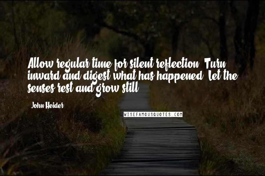 John Heider Quotes: Allow regular time for silent reflection. Turn inward and digest what has happened. Let the senses rest and grow still.