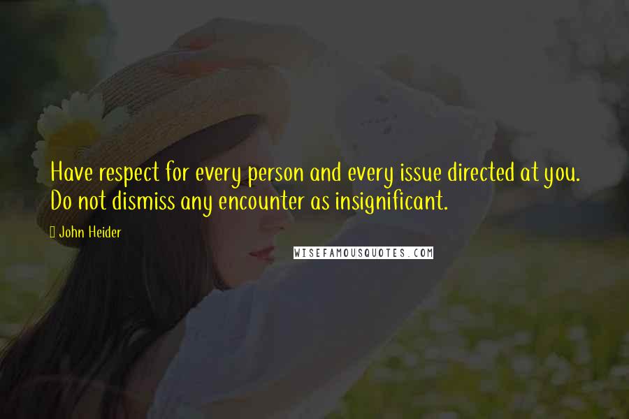 John Heider Quotes: Have respect for every person and every issue directed at you. Do not dismiss any encounter as insignificant.