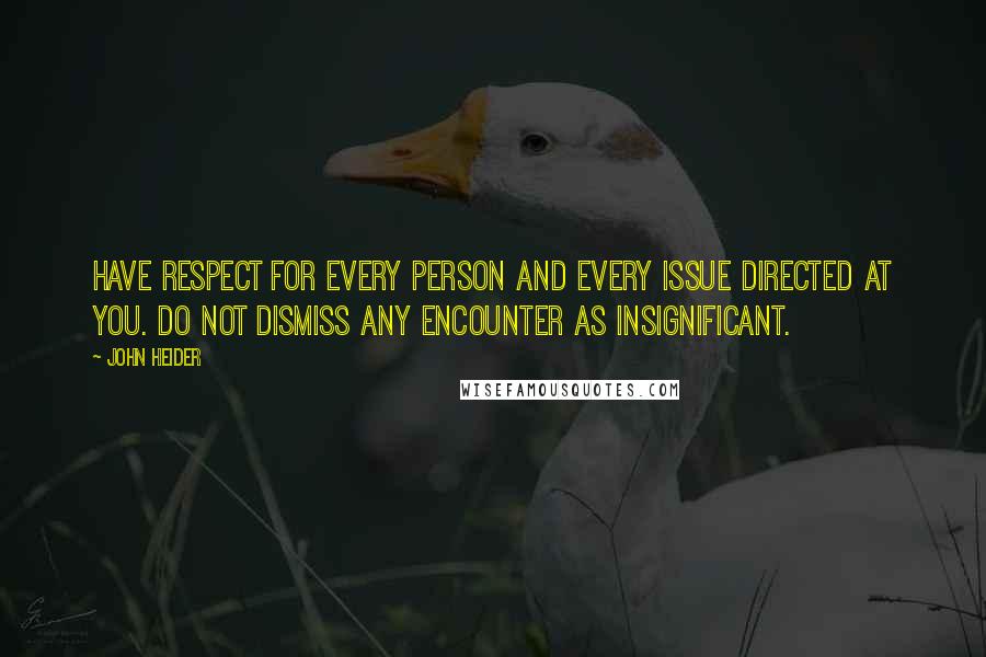 John Heider Quotes: Have respect for every person and every issue directed at you. Do not dismiss any encounter as insignificant.