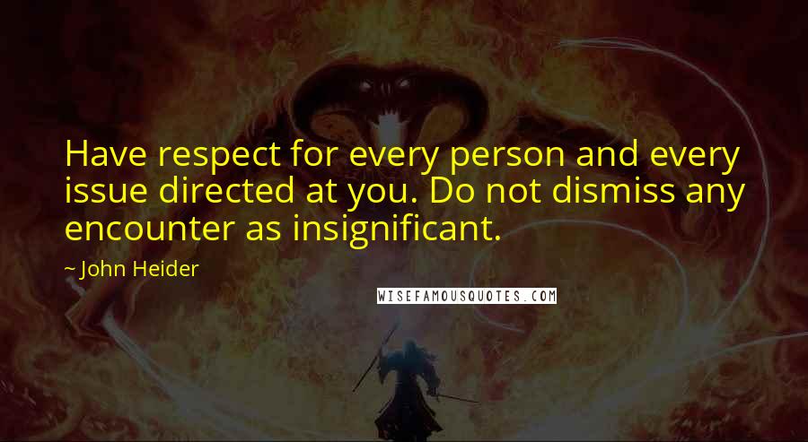 John Heider Quotes: Have respect for every person and every issue directed at you. Do not dismiss any encounter as insignificant.