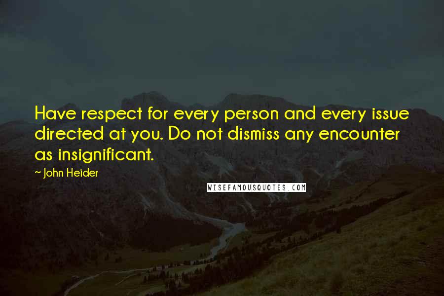 John Heider Quotes: Have respect for every person and every issue directed at you. Do not dismiss any encounter as insignificant.