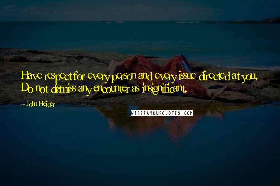John Heider Quotes: Have respect for every person and every issue directed at you. Do not dismiss any encounter as insignificant.
