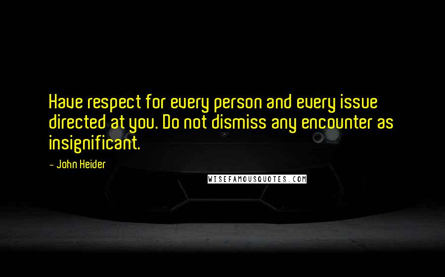 John Heider Quotes: Have respect for every person and every issue directed at you. Do not dismiss any encounter as insignificant.