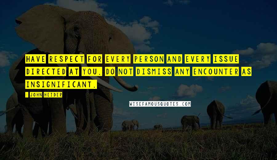 John Heider Quotes: Have respect for every person and every issue directed at you. Do not dismiss any encounter as insignificant.