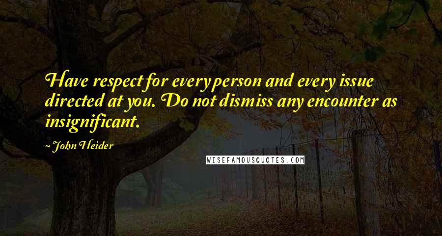 John Heider Quotes: Have respect for every person and every issue directed at you. Do not dismiss any encounter as insignificant.